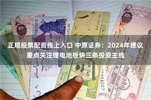 正规股票配资线上入口 中原证券：2024年建议重点关注锂电池板块三条投资主线