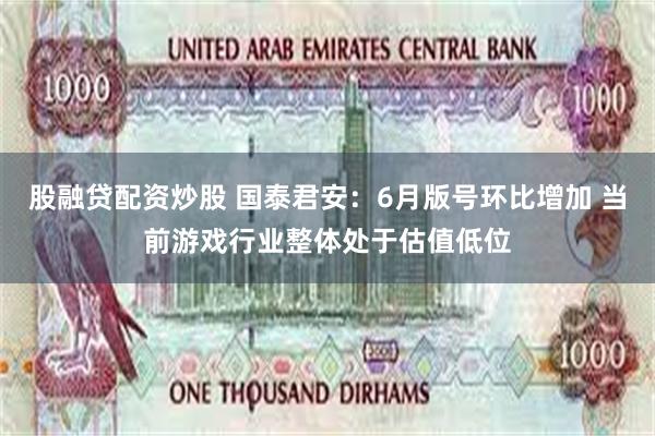 股融贷配资炒股 国泰君安：6月版号环比增加 当前游戏行业整体处于估值低位