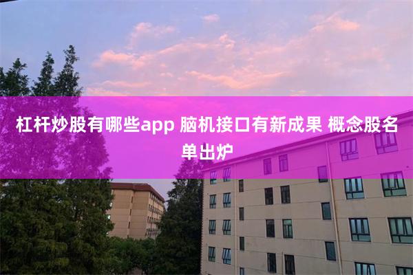 杠杆炒股有哪些app 脑机接口有新成果 概念股名单出炉