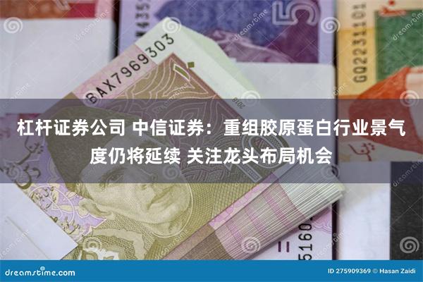 杠杆证券公司 中信证券：重组胶原蛋白行业景气度仍将延续 关注龙头布局机会