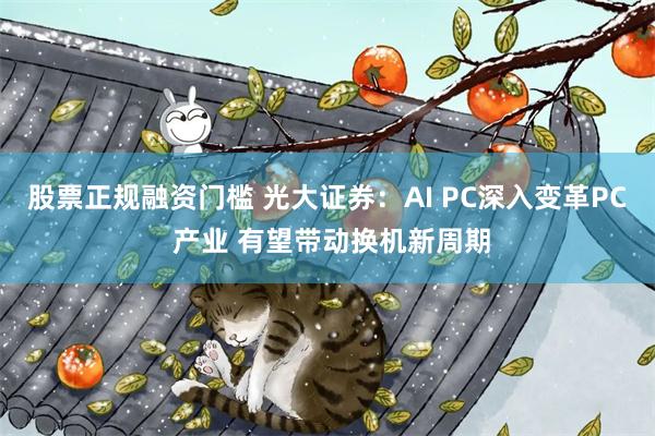 股票正规融资门槛 光大证券：AI PC深入变革PC 产业 有望带动换机新周期