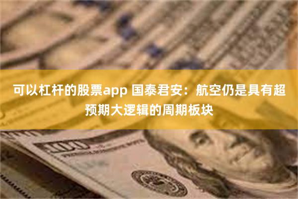 可以杠杆的股票app 国泰君安：航空仍是具有超预期大逻辑的周期板块