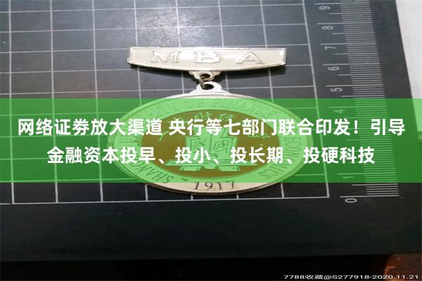 网络证劵放大渠道 央行等七部门联合印发！引导金融资本投早、投小、投长期、投硬科技