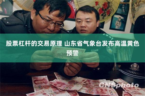 股票杠杆的交易原理 山东省气象台发布高温黄色预警