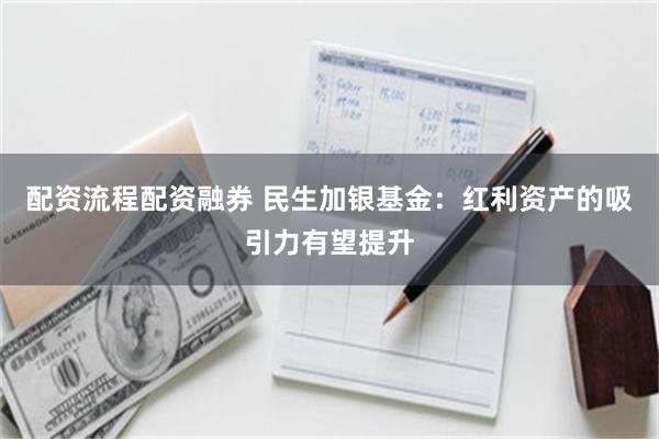 配资流程配资融券 民生加银基金：红利资产的吸引力有望提升