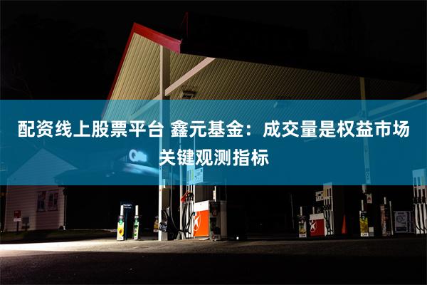 配资线上股票平台 鑫元基金：成交量是权益市场关键观测指标