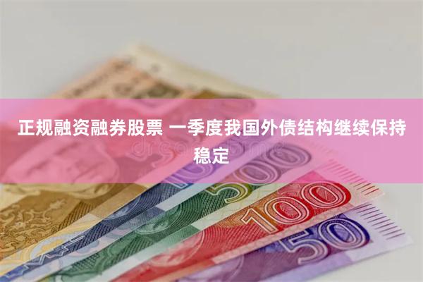 正规融资融券股票 一季度我国外债结构继续保持稳定