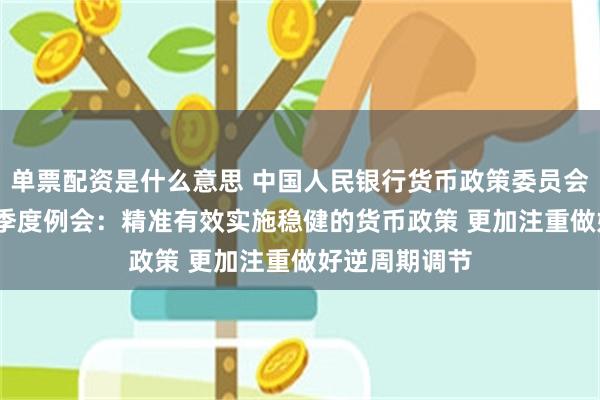 单票配资是什么意思 中国人民银行货币政策委员会2024年第二季度例会：精准有效实施稳健的货币政策 更加注重做好逆周期调节