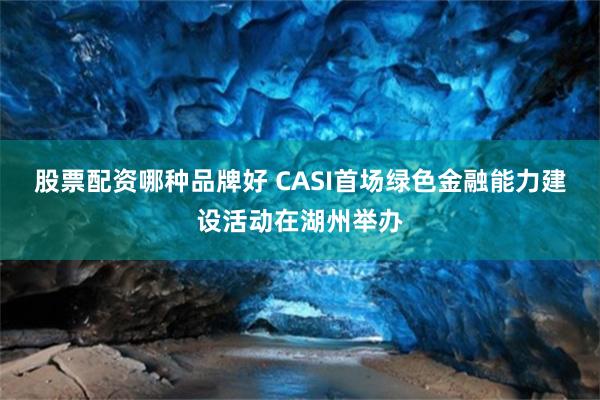 股票配资哪种品牌好 CASI首场绿色金融能力建设活动在湖州举办