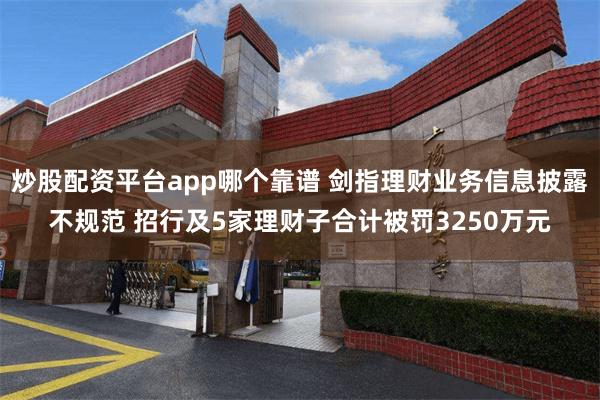 炒股配资平台app哪个靠谱 剑指理财业务信息披露不规范 招行及5家理财子合计被罚3250万元