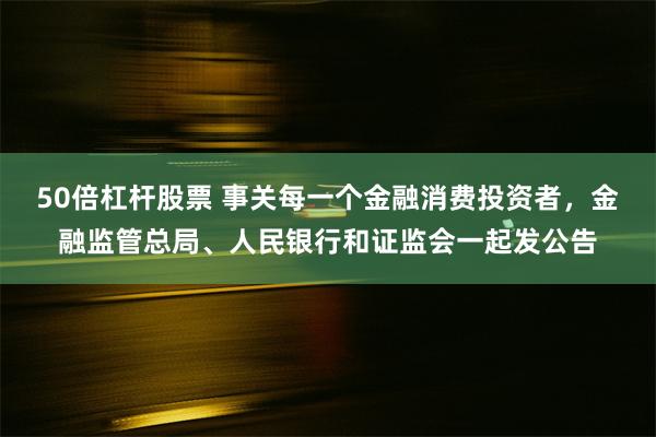 50倍杠杆股票 事关每一个金融消费投资者，金融监管总局、人民银行和证监会一起发公告