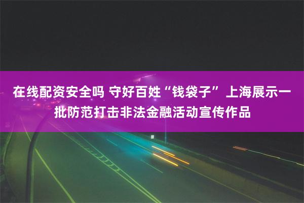 在线配资安全吗 守好百姓“钱袋子” 上海展示一批防范打击非法金融活动宣传作品