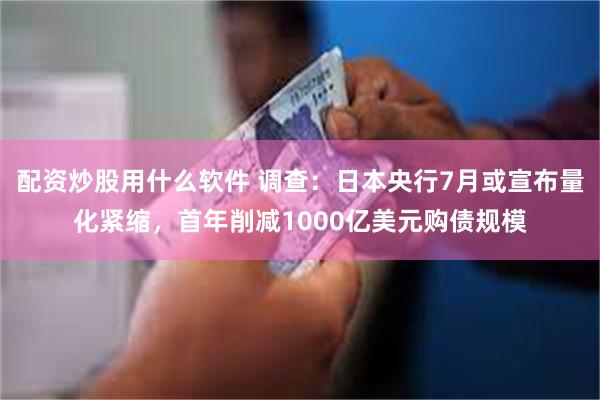 配资炒股用什么软件 调查：日本央行7月或宣布量化紧缩，首年削减1000亿美元购债规模