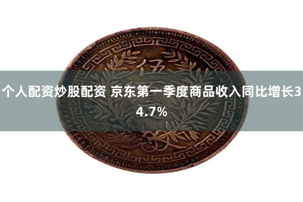 个人配资炒股配资 京东第一季度商品收入同比增长34.7%