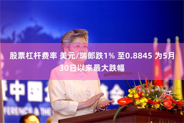 股票杠杆费率 美元/瑞郎跌1% 至0.8845 为5月30日以来最大跌幅