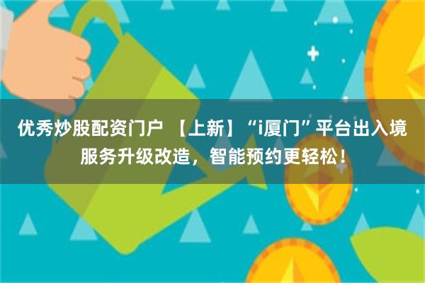 优秀炒股配资门户 【上新】“i厦门”平台出入境服务升级改造，智能预约更轻松！