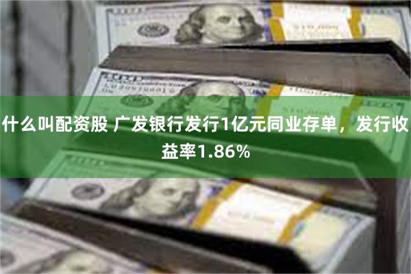 什么叫配资股 广发银行发行1亿元同业存单，发行收益率1.86%