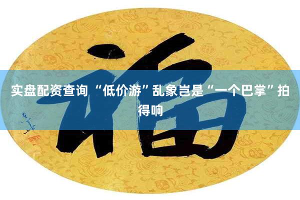 实盘配资查询 “低价游”乱象岂是“一个巴掌”拍得响