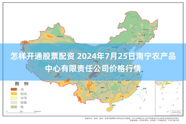 怎样开通股票配资 2024年7月25日南宁农产品中心有限责任公司价格行情