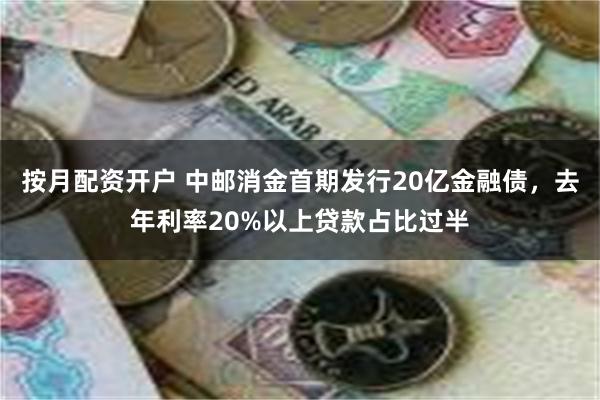 按月配资开户 中邮消金首期发行20亿金融债，去年利率20%以上贷款占比过半