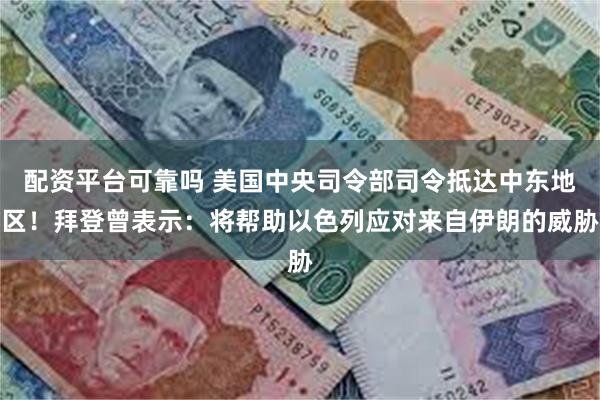 配资平台可靠吗 美国中央司令部司令抵达中东地区！拜登曾表示：将帮助以色列应对来自伊朗的威胁