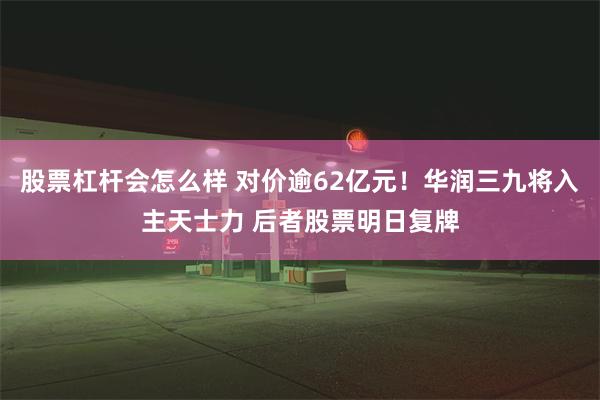 股票杠杆会怎么样 对价逾62亿元！华润三九将入主天士力 后者股票明日复牌