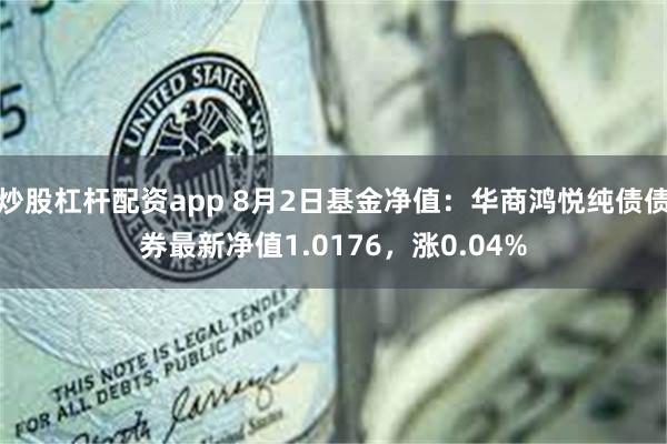 炒股杠杆配资app 8月2日基金净值：华商鸿悦纯债债券最新净值1.0176，涨0.04%