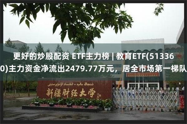 更好的炒股配资 ETF主力榜 | 教育ETF(513360)主力资金净流出2479.77万元，居全市场第一梯队