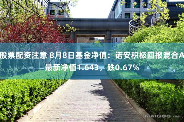 股票配资注意 8月8日基金净值：诺安积极回报混合A最新净值1.643，跌0.67%