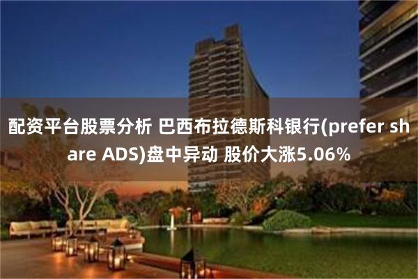 配资平台股票分析 巴西布拉德斯科银行(prefer share ADS)盘中异动 股价大涨5.06%