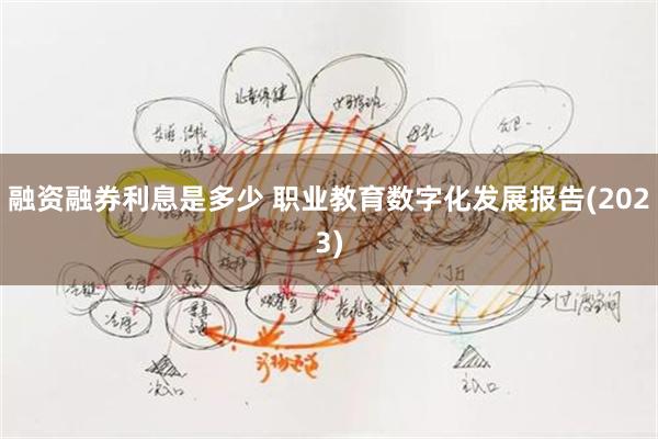 融资融券利息是多少 职业教育数字化发展报告(2023)