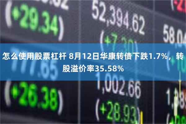 怎么使用股票杠杆 8月12日华康转债下跌1.7%，转股溢价率35.58%