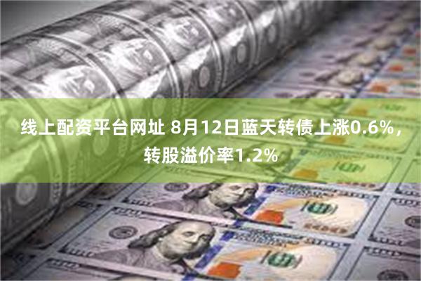 线上配资平台网址 8月12日蓝天转债上涨0.6%，转股溢价率1.2%