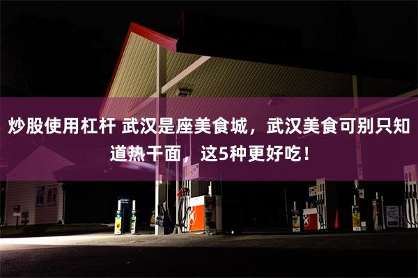 炒股使用杠杆 武汉是座美食城，武汉美食可别只知道热干面，这5种更好吃！