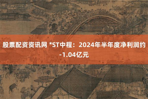 股票配资资讯网 *ST中程：2024年半年度净利润约-1.04亿元