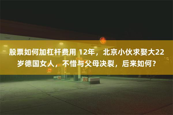 股票如何加杠杆费用 12年，北京小伙求娶大22岁德国女人，不惜与父母决裂，后来如何？