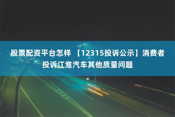 股票配资平台怎样 【12315投诉公示】消费者投诉江淮汽车其他质量问题