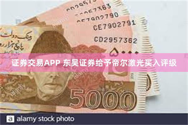 证券交易APP 东吴证券给予帝尔激光买入评级