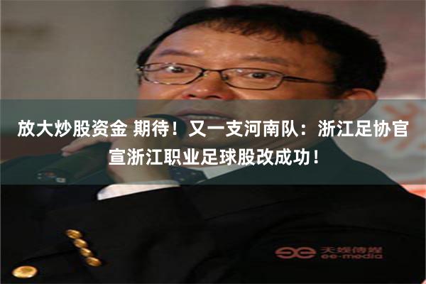 放大炒股资金 期待！又一支河南队：浙江足协官宣浙江职业足球股改成功！