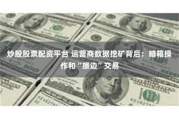 炒股股票配资平台 运营商数据挖矿背后：暗箱操作和“擦边”交易