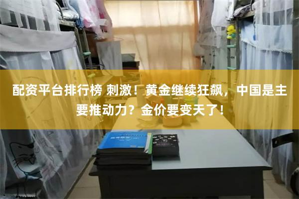 配资平台排行榜 刺激！黄金继续狂飙，中国是主要推动力？金价要变天了！