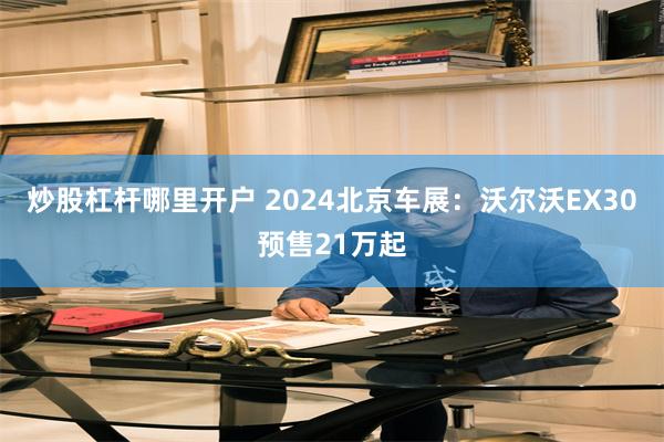 炒股杠杆哪里开户 2024北京车展：沃尔沃EX30预售21万起