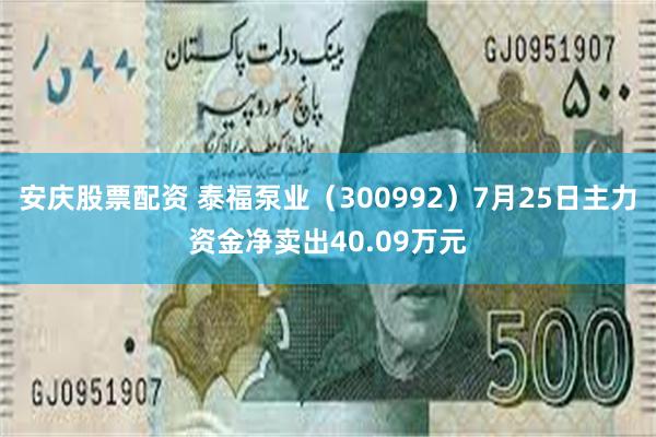 安庆股票配资 泰福泵业（300992）7月25日主力资金净卖出40.09万元