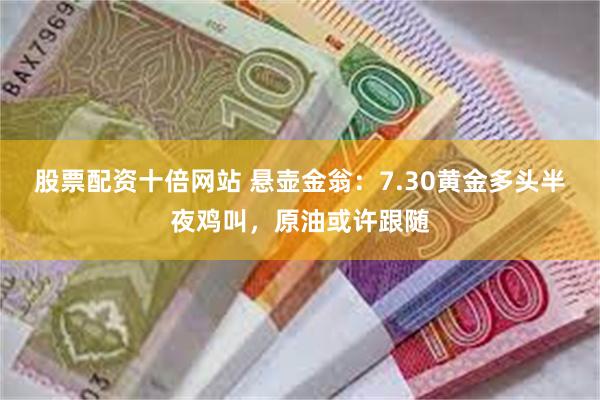 股票配资十倍网站 悬壶金翁：7.30黄金多头半夜鸡叫，原油或许跟随