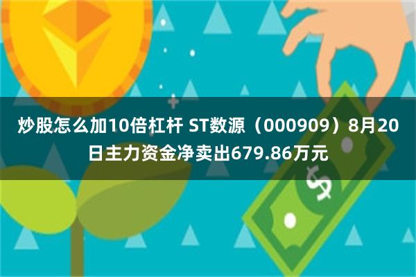 炒股怎么加10倍杠杆 ST数源（000909）8月20日主力资金净卖出679.86万元