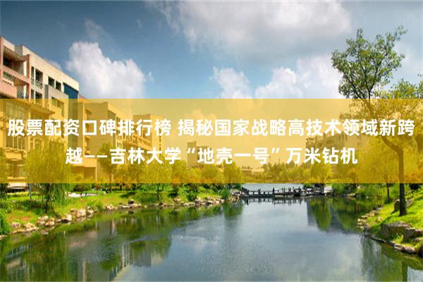 股票配资口碑排行榜 揭秘国家战略高技术领域新跨越——吉林大学“地壳一号”万米钻机