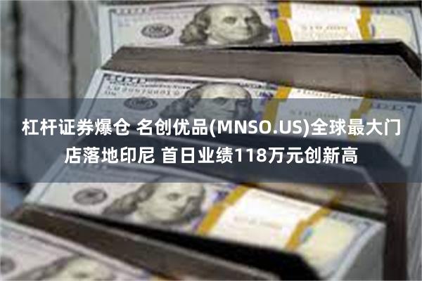 杠杆证券爆仓 名创优品(MNSO.US)全球最大门店落地印尼 首日业绩118万元创新高