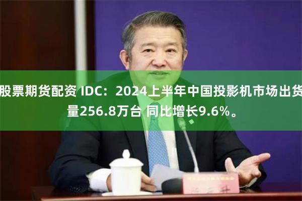 股票期货配资 IDC：2024上半年中国投影机市场出货量256.8万台 同比增长9.6%。