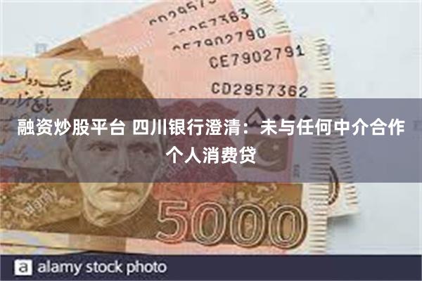 融资炒股平台 四川银行澄清：未与任何中介合作个人消费贷