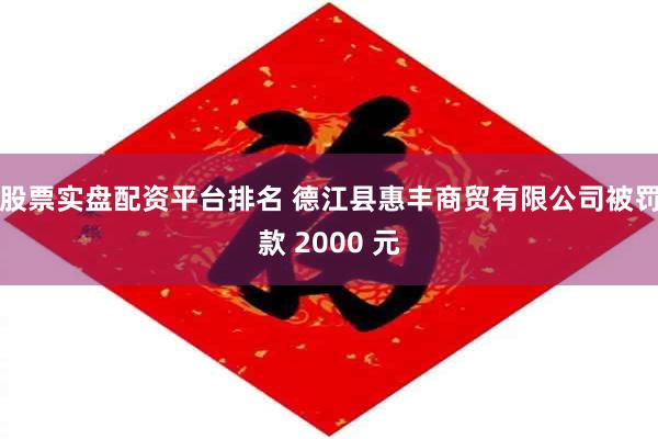 股票实盘配资平台排名 德江县惠丰商贸有限公司被罚款 2000 元